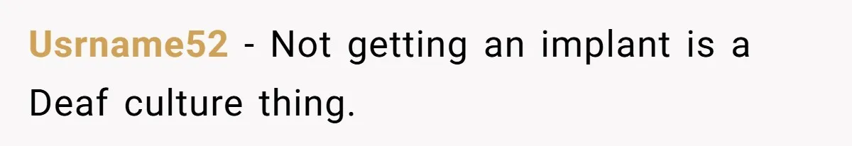 Usrname52 − Not getting an implant is a Deaf culture thing.