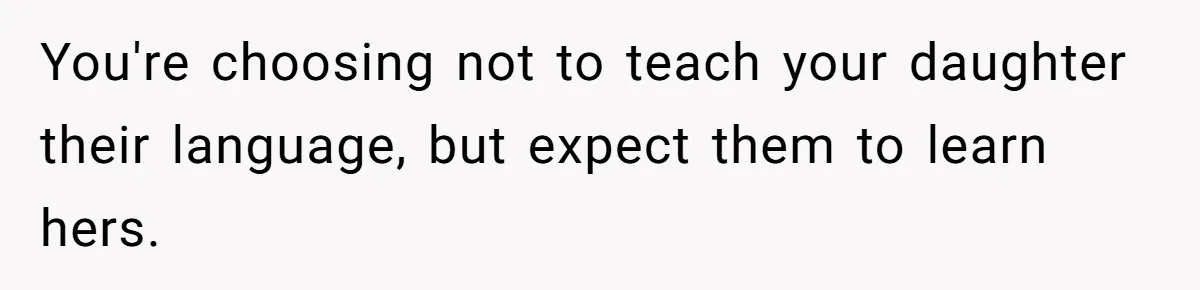 You're choosing not to teach your daughter their language, but expect them to learn hers.