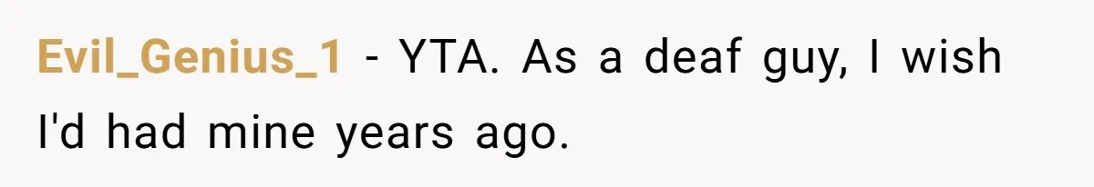 Evil_Genius_1 − YTA. As a deaf guy, I wish I'd had mine years ago.