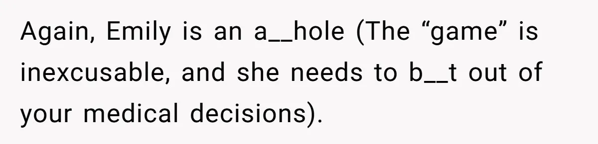 Again, Emily is an a__hole (The “game” is inexcusable, and she needs to b__t out of your medical decisions).