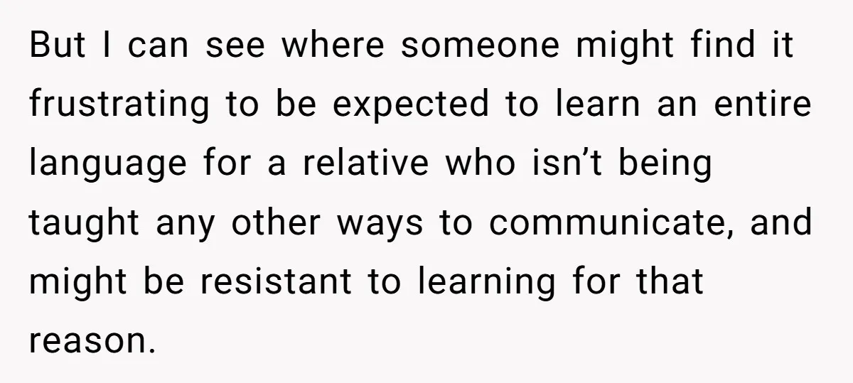 But I can see where someone might find it frustrating to be expected to learn an entire language for a relative who isn’t being taught any other ways to communicate,...