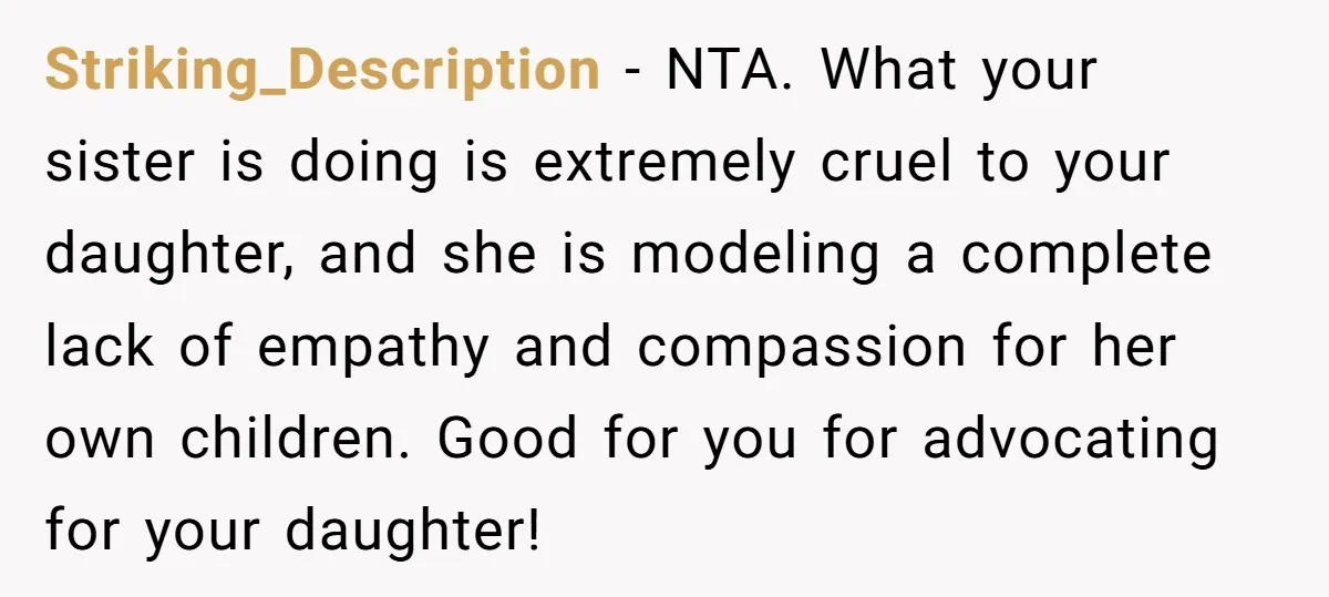 Striking_Description − NTA. What your sister is doing is extremely cruel to your daughter, and she is modeling a complete lack of empathy and compassion for her own children. Good...