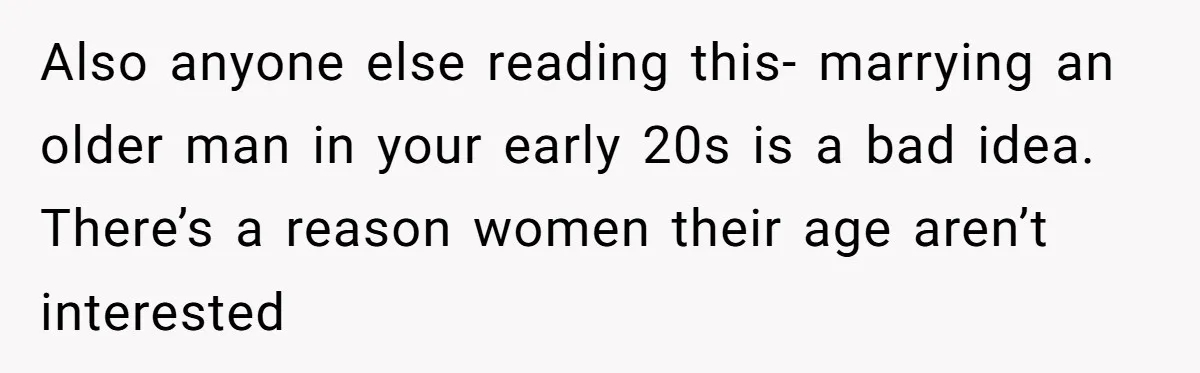 Also anyone else reading this- marrying an older man in your early 20s is a bad idea. There’s a reason women their age aren’t interested