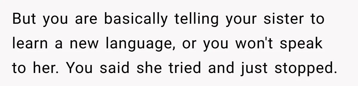 But you are basically telling your sister to learn a new language, or you won't speak to her. You said she tried and just stopped.