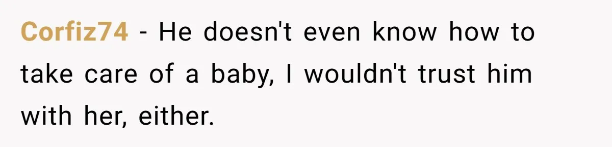 Corfiz74 − He doesn't even know how to take care of a baby, I wouldn't trust him with her, either.