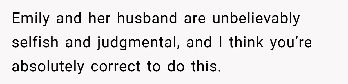 Emily and her husband are unbelievably selfish and judgmental, and I think you’re absolutely correct to do this.
