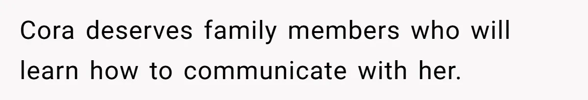 Cora deserves family members who will learn how to communicate with her.