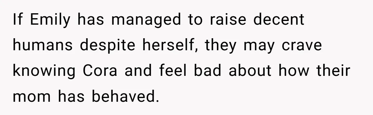 If Emily has managed to raise decent humans despite herself, they may crave knowing Cora and feel bad about how their mom has behaved.