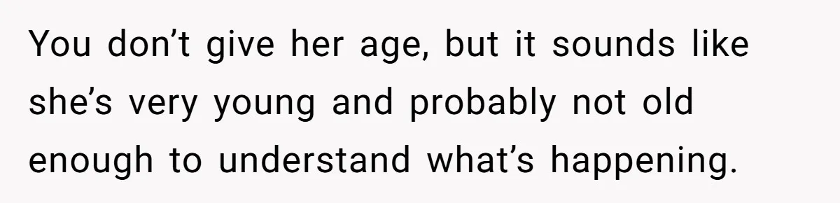 You don’t give her age, but it sounds like she’s very young and probably not old enough to understand what’s happening.