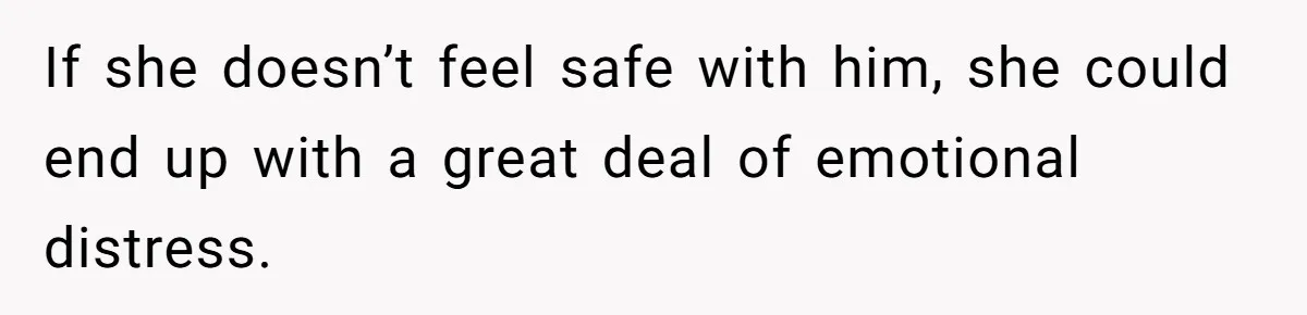 If she doesn’t feel safe with him, she could end up with a great deal of emotional distress.