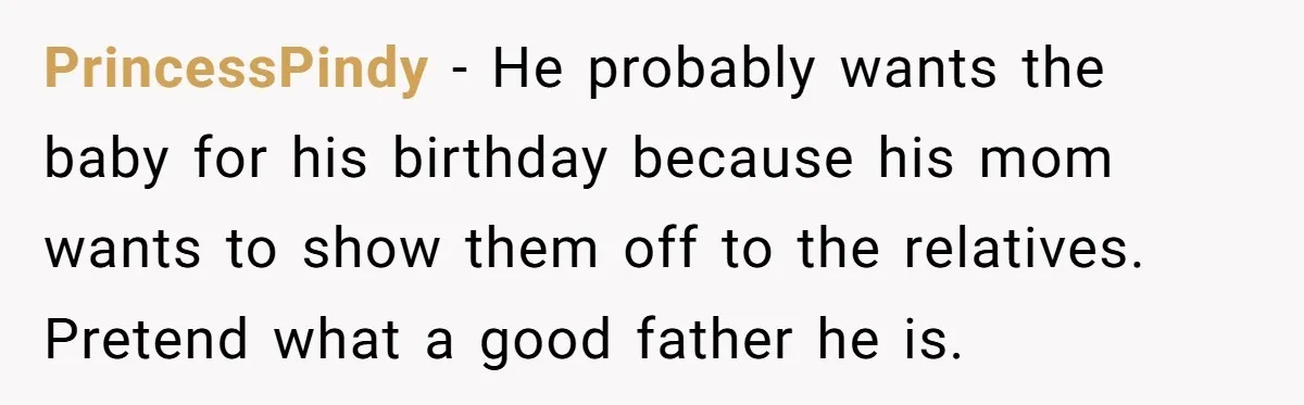 PrincessPindy − He probably wants the baby for his birthday because his mom wants to show them off to the relatives. Pretend what a good father he is.