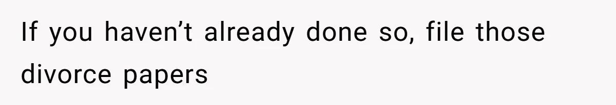 If you haven’t already done so, file those divorce papers