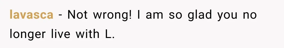 lavasca − Not wrong! I am so glad you no longer live with L.