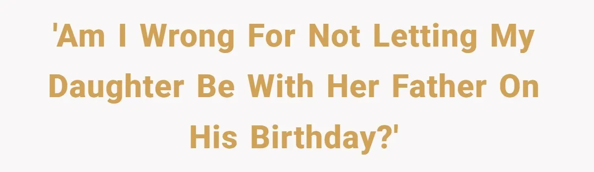 'Am I wrong for not letting my daughter be with her father on his birthday?'