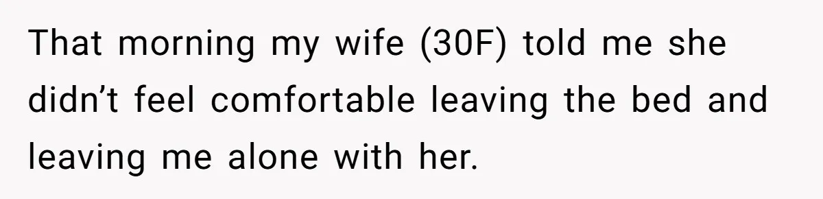 That morning my wife (30F) told me she didn’t feel comfortable leaving the bed and leaving me alone with her.