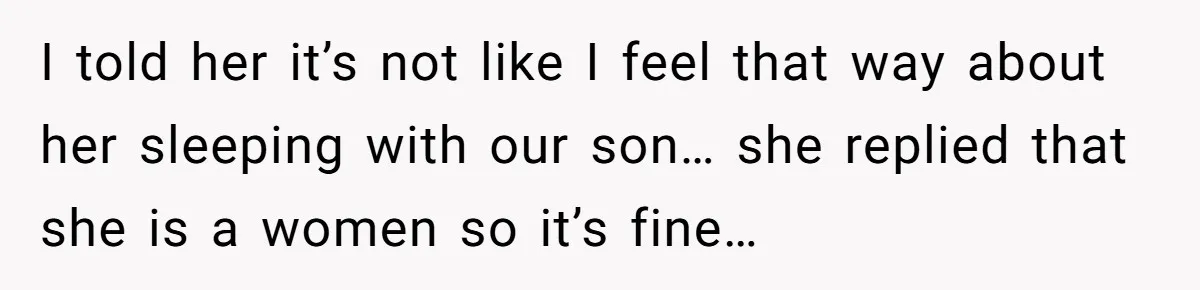 I told her it’s not like I feel that way about her sleeping with our son… she replied that she is a women so it’s fine…