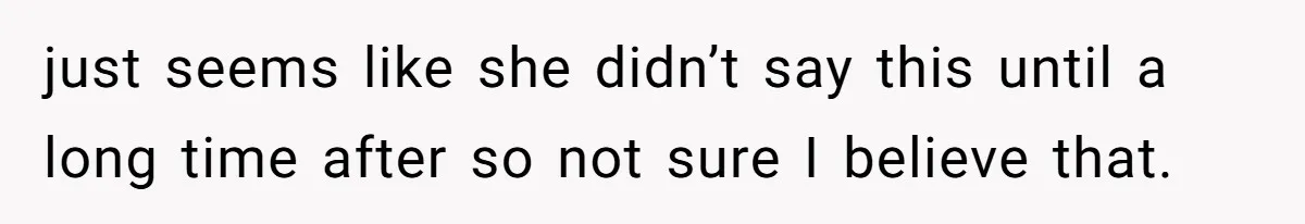 just seems like she didn’t say this until a long time after so not sure I believe that.