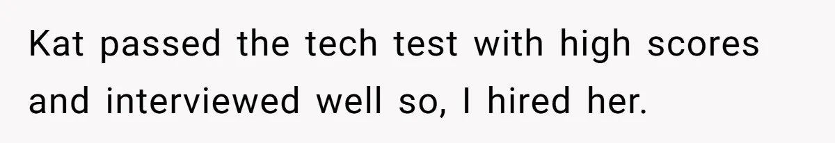 Kat passed the tech test with high scores and interviewed well so, I hired her.