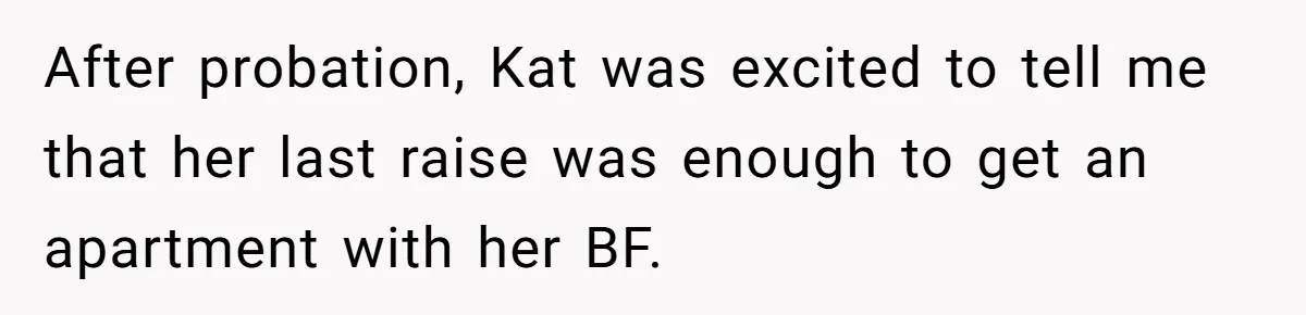 After probation, Kat was excited to tell me that her last raise was enough to get an apartment with her BF.