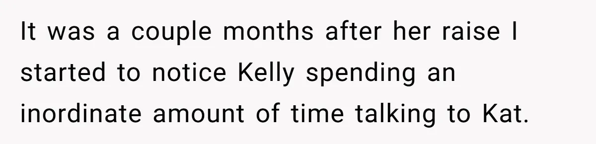 It was a couple months after her raise I started to notice Kelly spending an inordinate amount of time talking to Kat.