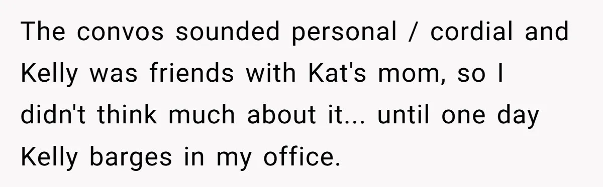 The convos sounded personal / cordial and Kelly was friends with Kat's mom, so I didn't think much about it... until one day Kelly barges in my office.