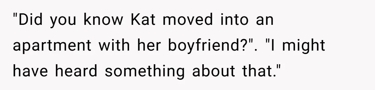 "Did you know Kat moved into an apartment with her boyfriend?". "I might have heard something about that."