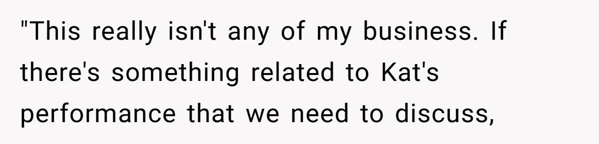 "This really isn't any of my business. If there's something related to Kat's performance that we need to discuss,