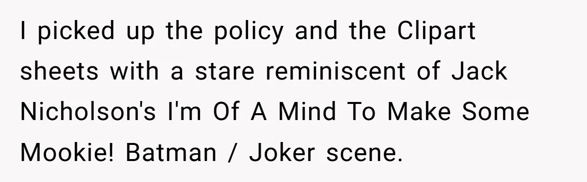 I picked up the policy and the Clipart sheets with a stare reminiscent of Jack Nicholson's I'm Of A Mind To Make Some Mookie! Batman / Joker scene.