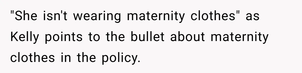 "She isn't wearing maternity clothes" as Kelly points to the bullet about maternity clothes in the policy.