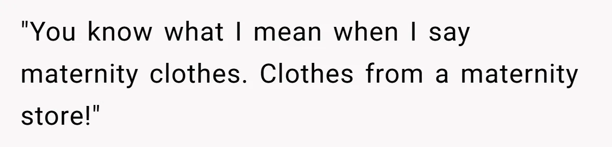 "You know what I mean when I say maternity clothes. Clothes from a maternity store!"