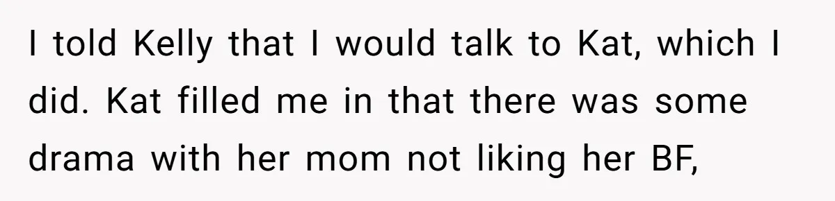 I told Kelly that I would talk to Kat, which I did. Kat filled me in that there was some drama with her mom not liking her BF,