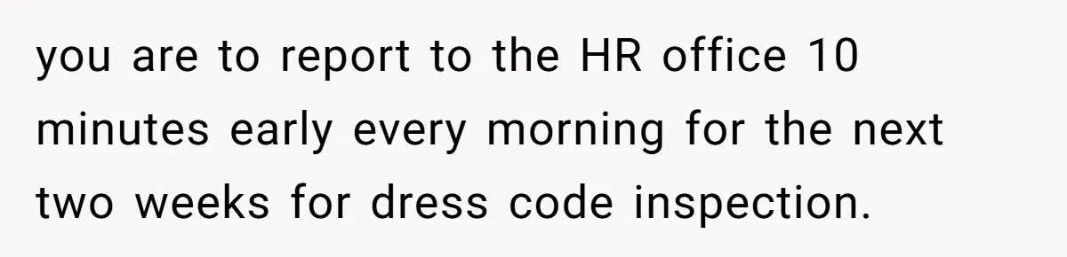 you are to report to the HR office 10 minutes early every morning for the next two weeks for dress code inspection.