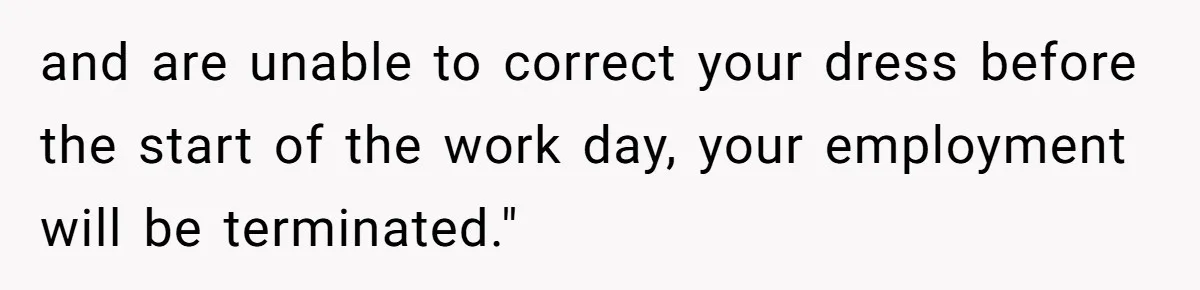 and are unable to correct your dress before the start of the work day, your employment will be terminated."