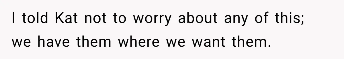 I told Kat not to worry about any of this; we have them where we want them.