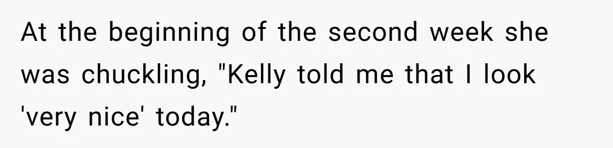At the beginning of the second week she was chuckling, "Kelly told me that I look 'very nice' today."