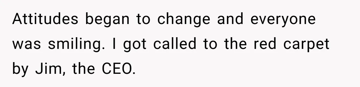 Attitudes began to change and everyone was smiling. I got called to the red carpet by Jim, the CEO.