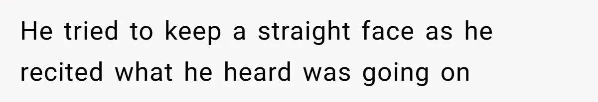 He tried to keep a straight face as he recited what he heard was going on