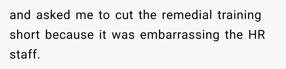 and asked me to cut the remedial training short because it was embarrassing the HR staff.