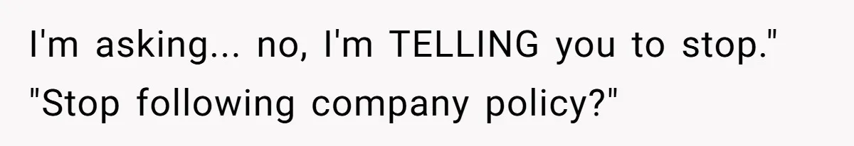 I'm asking... no, I'm TELLING you to stop." "Stop following company policy?"