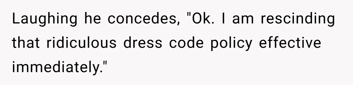 Laughing he concedes, "Ok. I am rescinding that ridiculous dress code policy effective immediately."