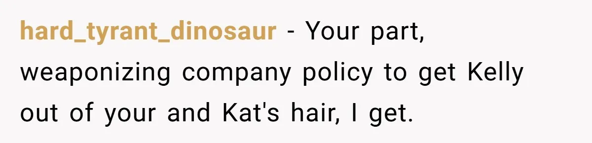 hard_tyrant_dinosaur − Your part, weaponizing company policy to get Kelly out of your and Kat's hair, I get.