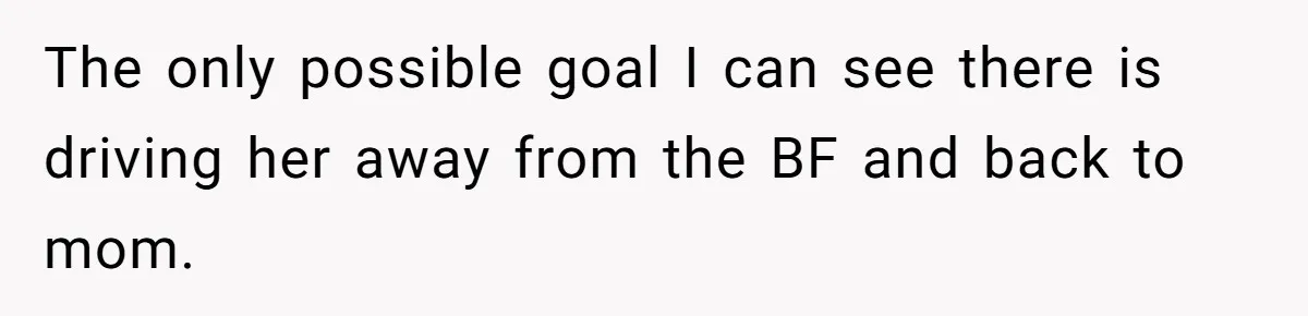 The only possible goal I can see there is driving her away from the BF and back to mom.