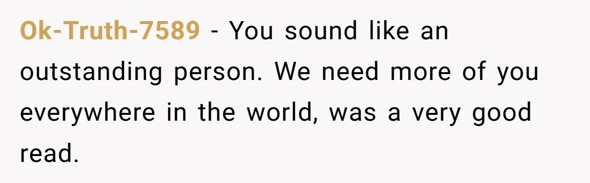 Ok-Truth-7589 − You sound like an outstanding person. We need more of you everywhere in the world, was a very good read.