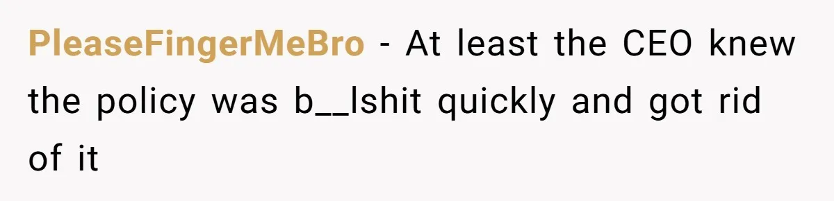 PleaseFingerMeBro − At least the CEO knew the policy was b__lshit quickly and got rid of it