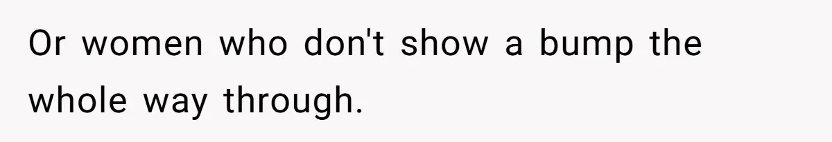 Or women who don't show a bump the whole way through.