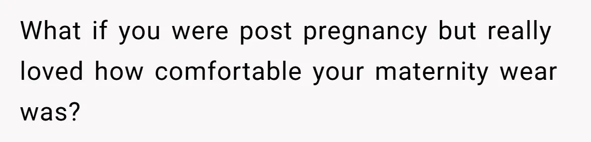 What if you were post pregnancy but really loved how comfortable your maternity wear was?