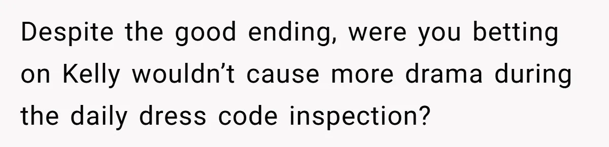 Despite the good ending, were you betting on Kelly wouldn’t cause more drama during the daily dress code inspection?
