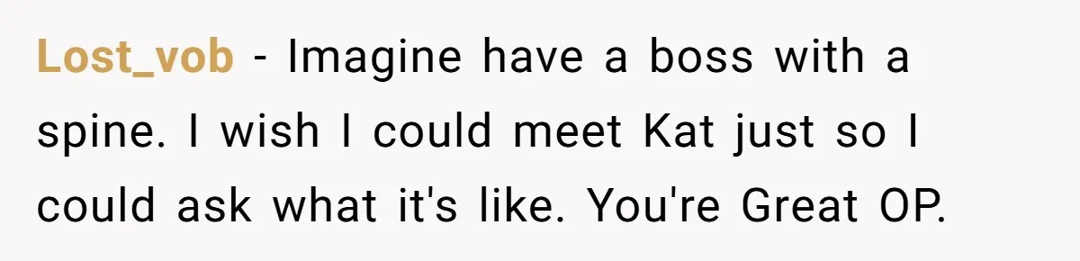 Lost_vob − Imagine have a boss with a spine. I wish I could meet Kat just so I could ask what it's like. You're Great OP.