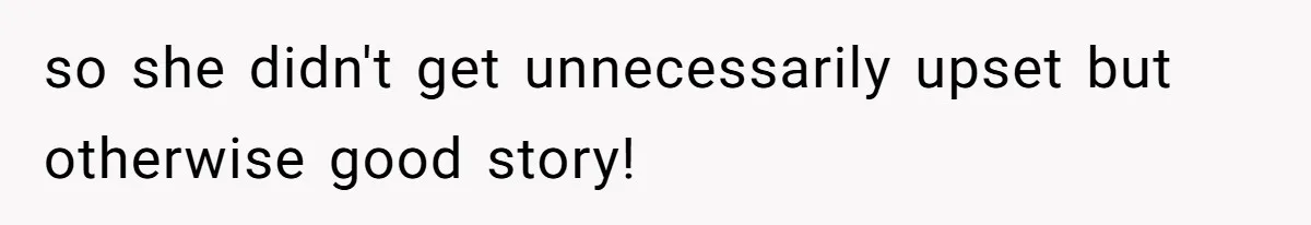 so she didn't get unnecessarily upset but otherwise good story!