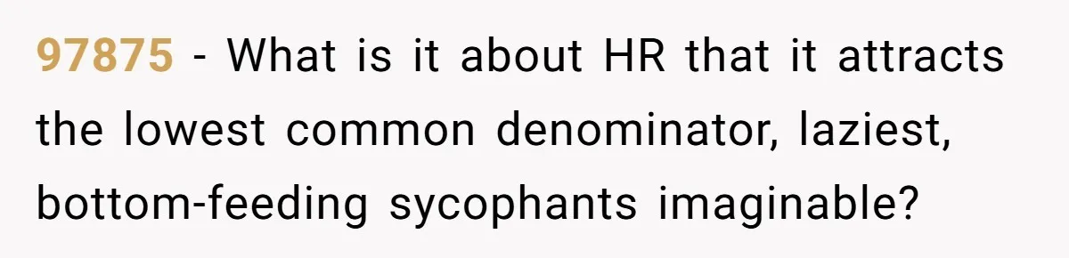 97875 − What is it about HR that it attracts the lowest common denominator, laziest, bottom-feeding sycophants imaginable?
